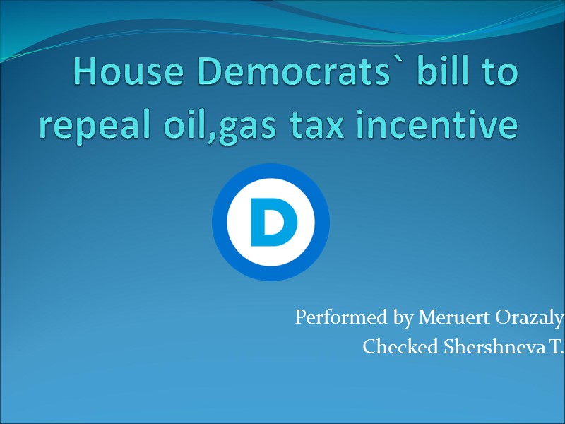 House Democrats` bill to repeal oil,gas tax incentive Performed by Meruert Orazaly Checked Shershneva